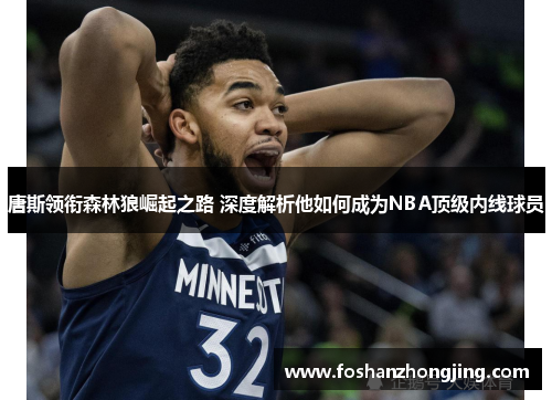 唐斯领衔森林狼崛起之路 深度解析他如何成为NBA顶级内线球员